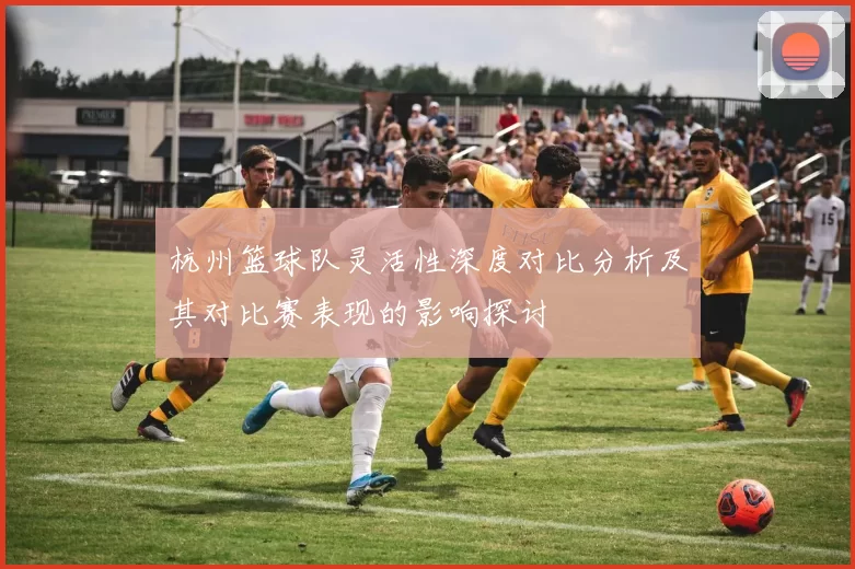 杭州篮球队灵活性深度对比分析及其对比赛表现的影响探讨