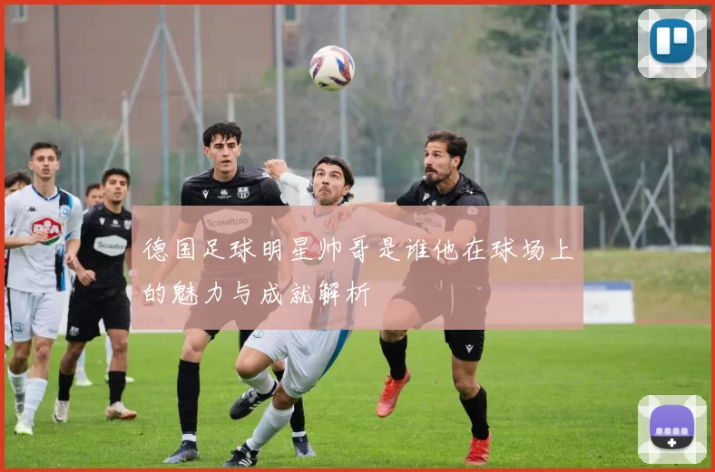 德国足球明星帅哥是谁他在球场上的魅力与成就解析