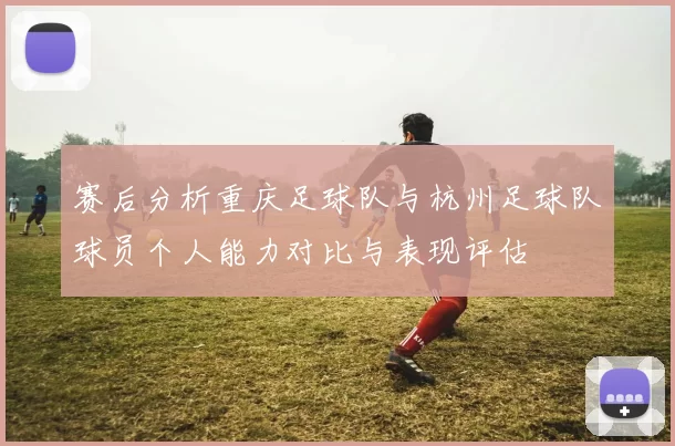 赛后分析重庆足球队与杭州足球队球员个人能力对比与表现评估