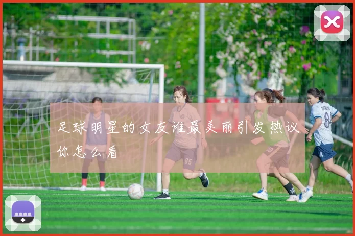 足球明星的女友谁最美丽引发热议你怎么看