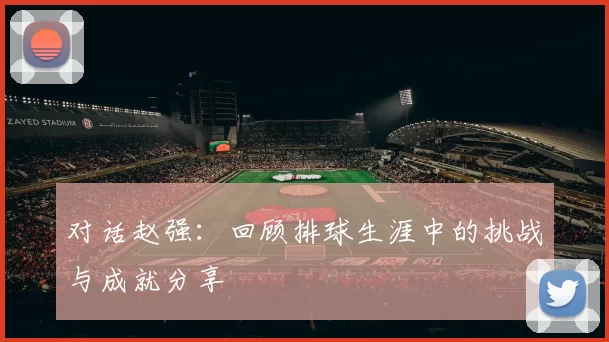 对话赵强：回顾排球生涯中的挑战与成就分享