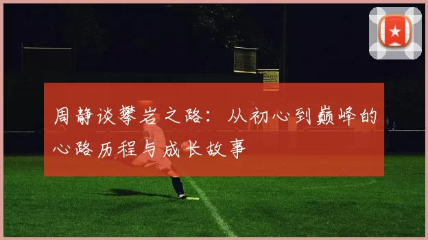 周静谈攀岩之路：从初心到巅峰的心路历程与成长故事
