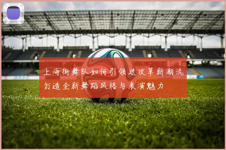 上海街舞队如何引领进攻革新潮流打造全新舞蹈风格与表演魅力