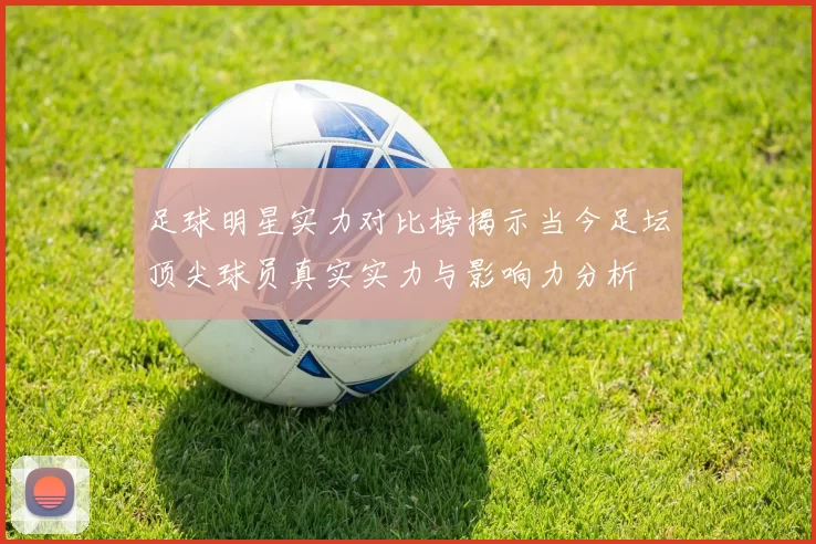 足球明星实力对比榜揭示当今足坛顶尖球员真实实力与影响力分析