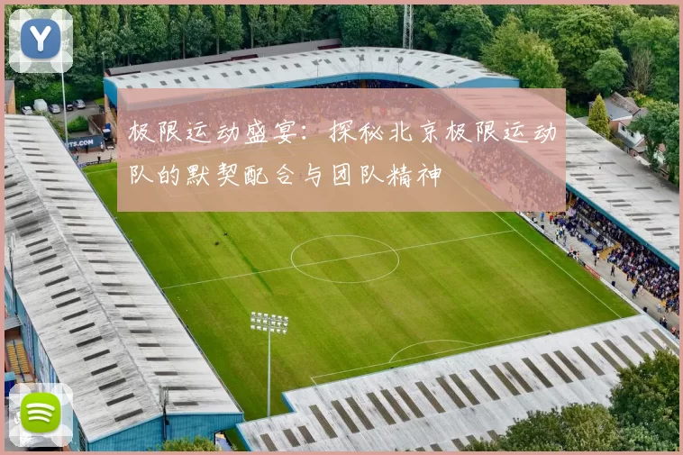 极限运动盛宴：探秘北京极限运动队的默契配合与团队精神