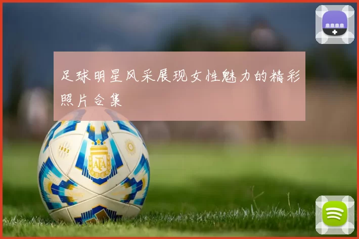 足球明星风采展现女性魅力的精彩照片合集