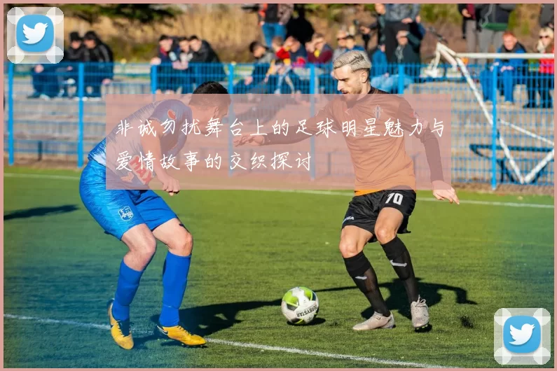 非诚勿扰舞台上的足球明星魅力与爱情故事的交织探讨