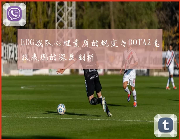EDG战队心理素质的蜕变与DOTA2竞技表现的深度剖析