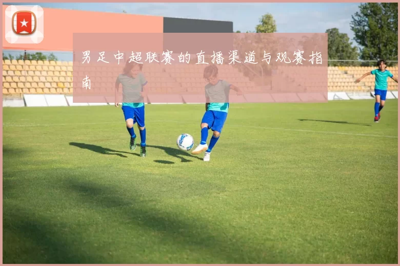 男足中超联赛的直播渠道与观赛指南