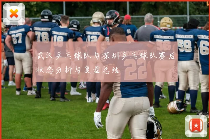 武汉乒乓球队与深圳乒乓球队赛后状态分析与复盘总结