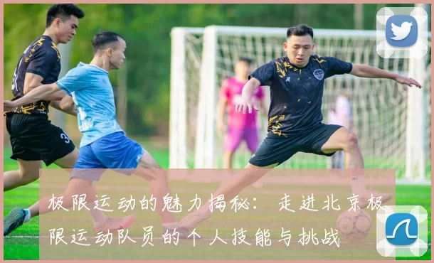 极限运动的魅力揭秘：走进北京极限运动队员的个人技能与挑战