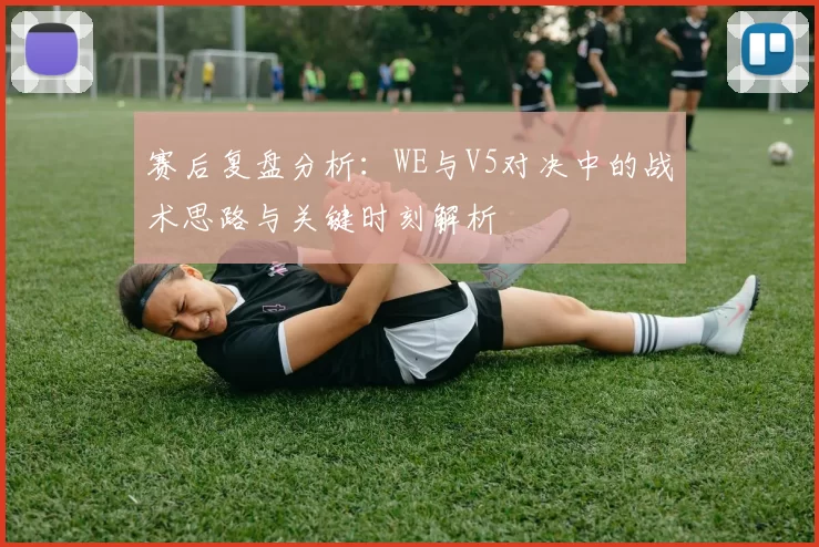 赛后复盘分析：WE与V5对决中的战术思路与关键时刻解析