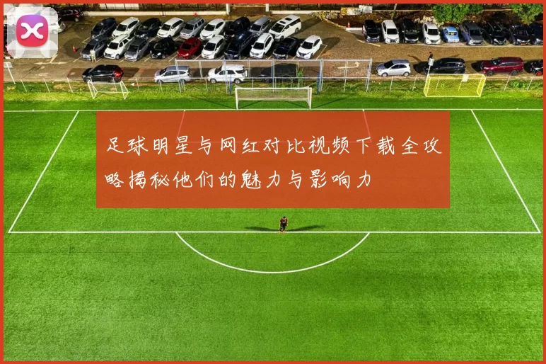 足球明星与网红对比视频下载全攻略揭秘他们的魅力与影响力