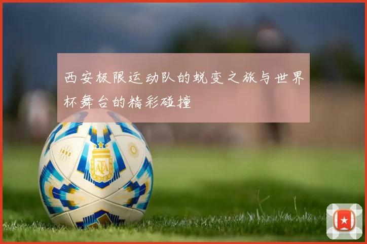 西安极限运动队的蜕变之旅与世界杯舞台的精彩碰撞