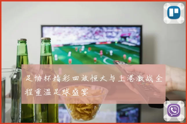足协杯精彩回放恒大与上港激战全程重温足球盛宴