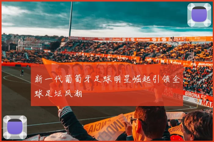 新一代葡萄牙足球明星崛起引领全球足坛风潮