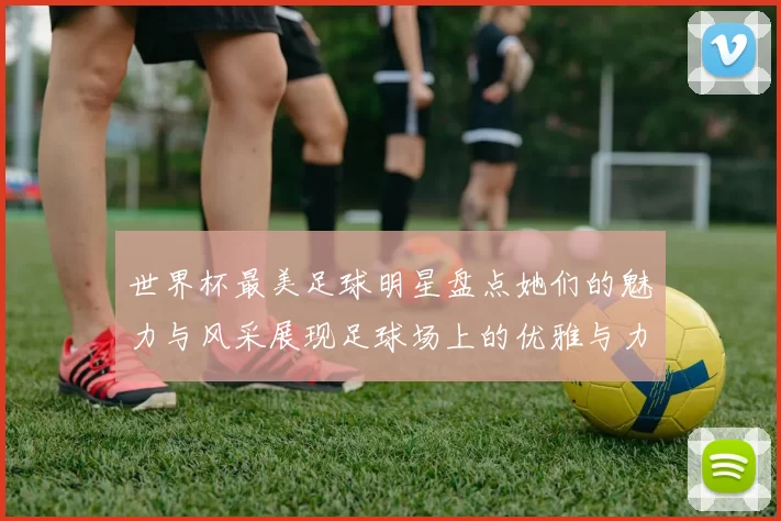 世界杯最美足球明星盘点她们的魅力与风采展现足球场上的优雅与力量
