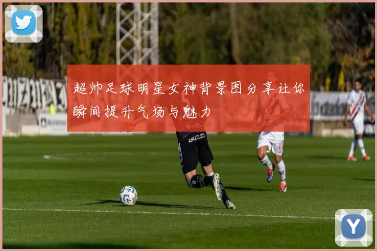 超帅足球明星女神背景图分享让你瞬间提升气场与魅力