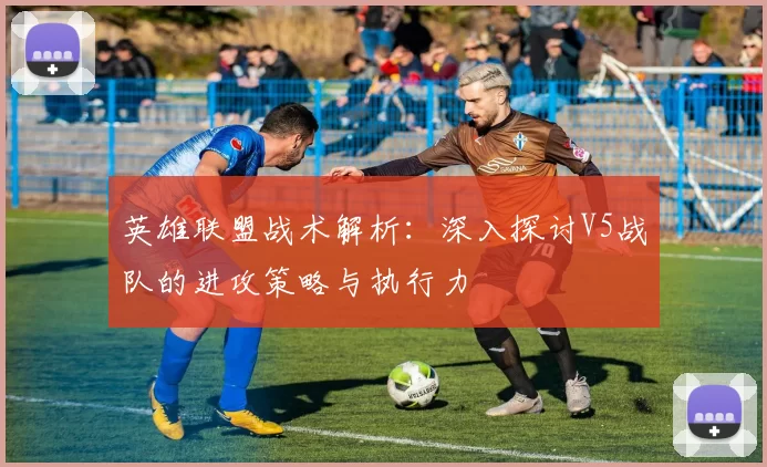 英雄联盟战术解析：深入探讨V5战队的进攻策略与执行力