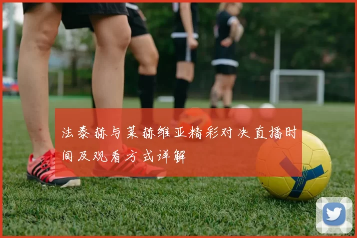 法泰赫与莱赫维亚精彩对决直播时间及观看方式详解
