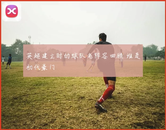 英超建立时的球队老阵容回顾 谁是初代豪门