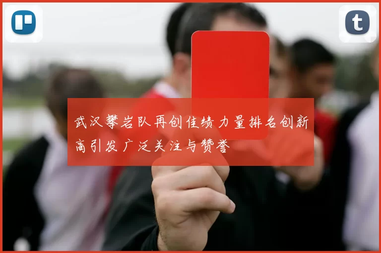 武汉攀岩队再创佳绩力量排名创新高引发广泛关注与赞誉