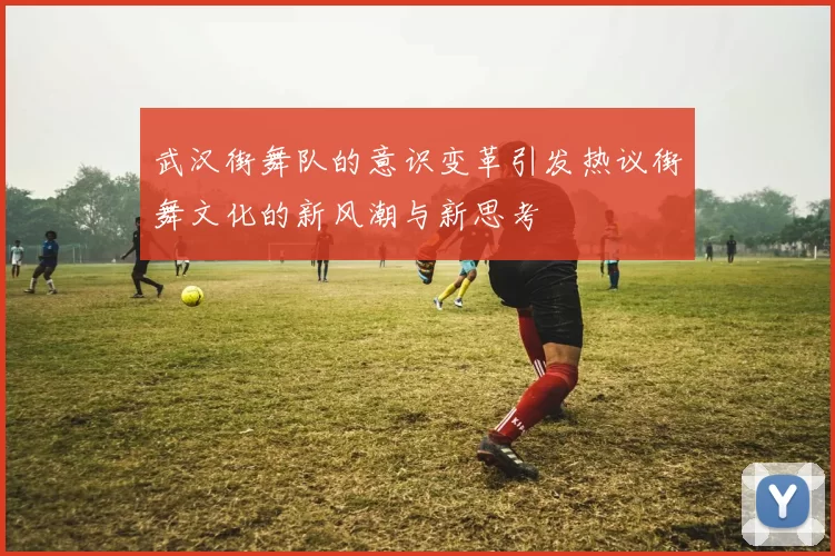 武汉街舞队的意识变革引发热议街舞文化的新风潮与新思考