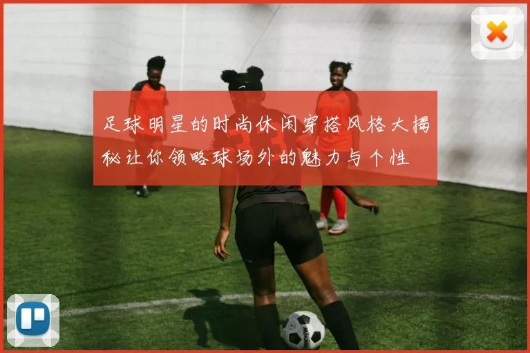 足球明星的时尚休闲穿搭风格大揭秘让你领略球场外的魅力与个性
