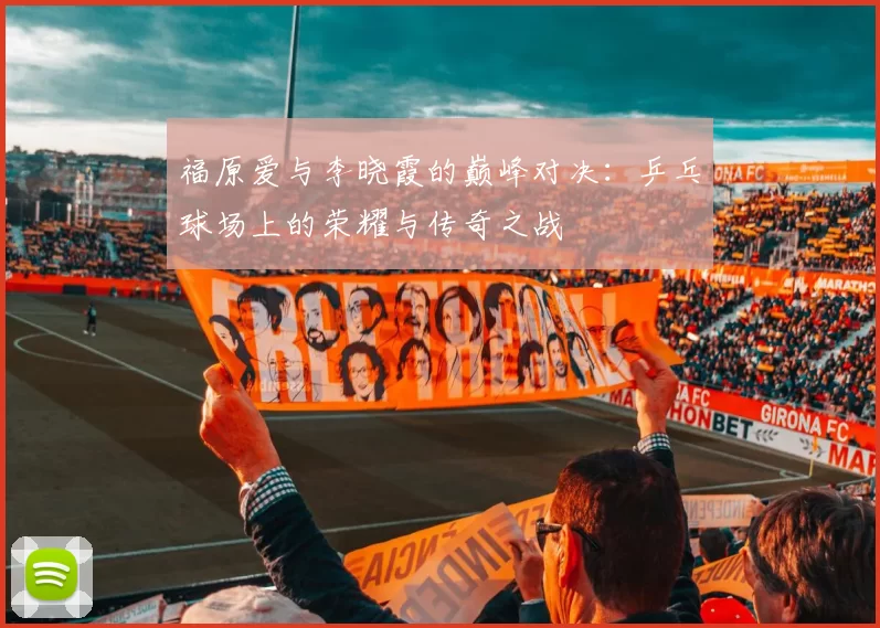 福原爱与李晓霞的巅峰对决：乒乓球场上的荣耀与传奇之战