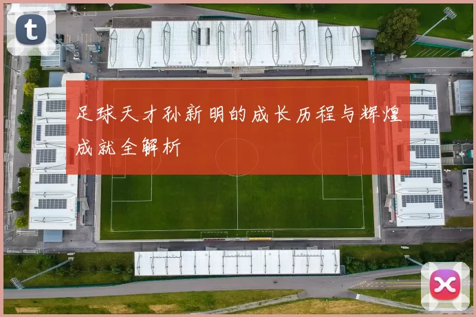 足球天才孙新明的成长历程与辉煌成就全解析