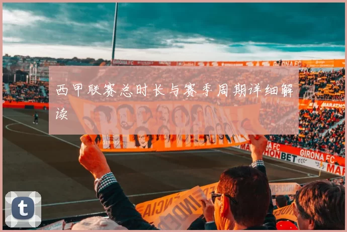 西甲联赛总时长与赛季周期详细解读