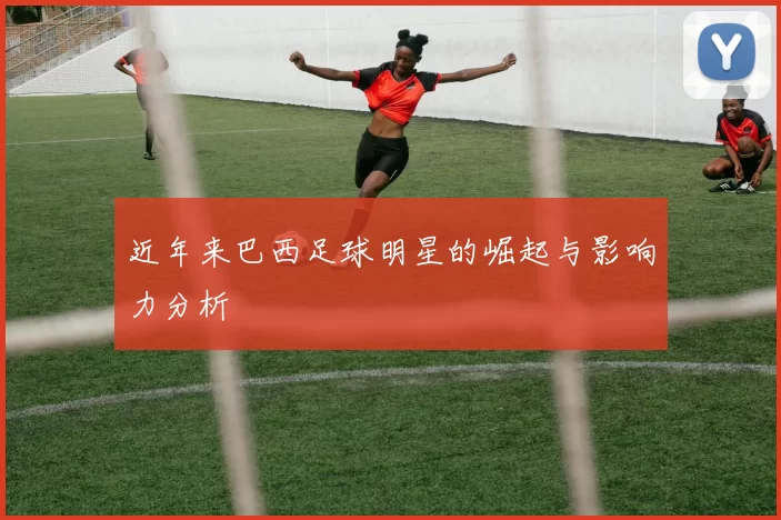 近年来巴西足球明星的崛起与影响力分析