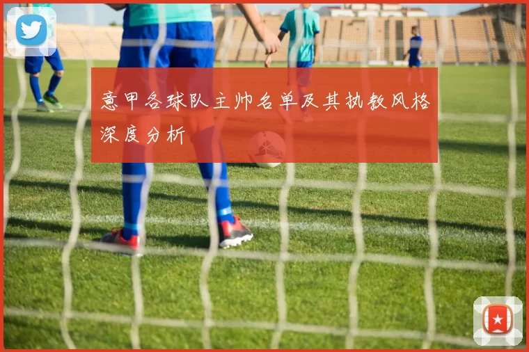 意甲各球队主帅名单及其执教风格深度分析