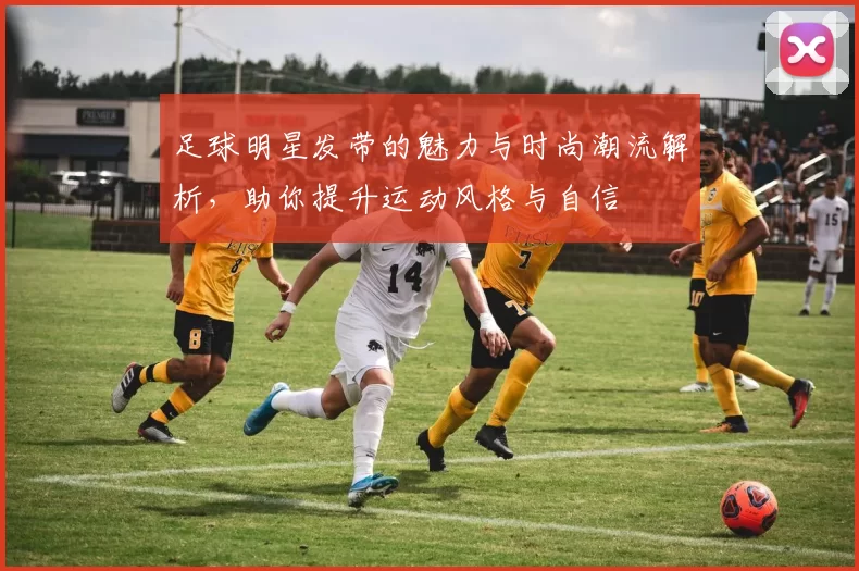 足球明星发带的魅力与时尚潮流解析，助你提升运动风格与自信