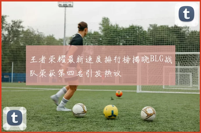 王者荣耀最新速度排行榜揭晓BLG战队荣获第四名引发热议