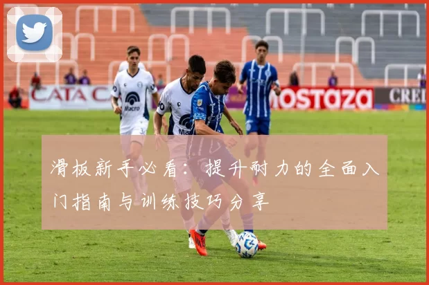 滑板新手必看：提升耐力的全面入门指南与训练技巧分享