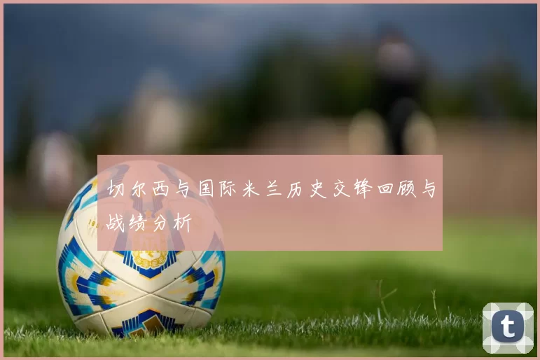 切尔西与国际米兰历史交锋回顾与战绩分析