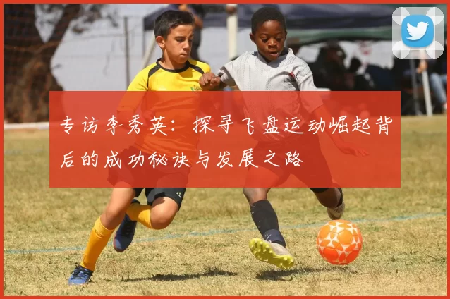 专访李秀英：探寻飞盘运动崛起背后的成功秘诀与发展之路