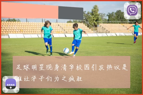 足球明星现身清华校园引发热议是谁让学子们为之疯狂