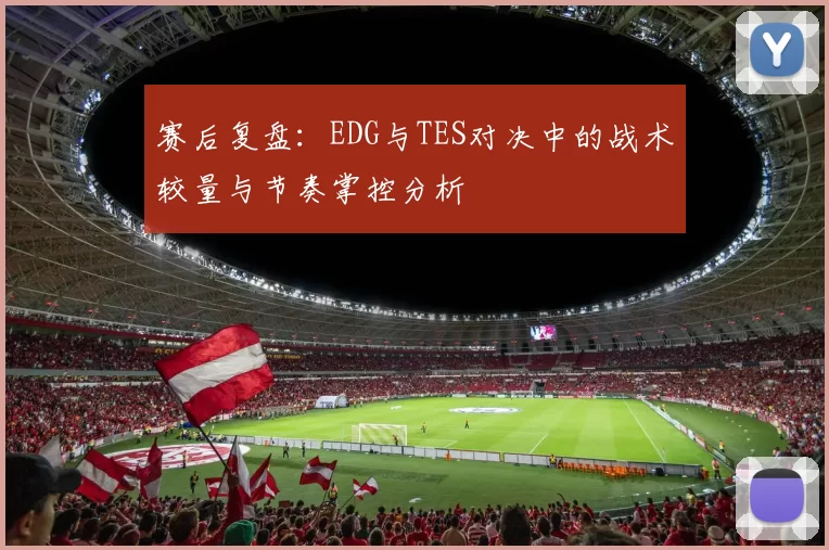 赛后复盘：EDG与TES对决中的战术较量与节奏掌控分析