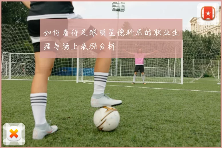 如何看待足球明星德科尼的职业生涯与场上表现分析