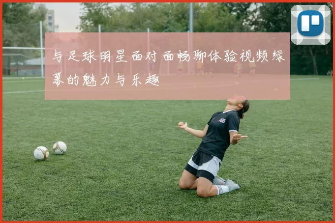 与足球明星面对面畅聊体验视频绿幕的魅力与乐趣
