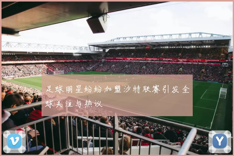 足球明星纷纷加盟沙特联赛引发全球关注与热议