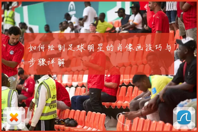 如何绘制足球明星的肖像画技巧与步骤详解
