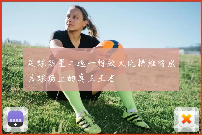 足球明星二选一特效大比拼谁将成为球场上的真正王者
