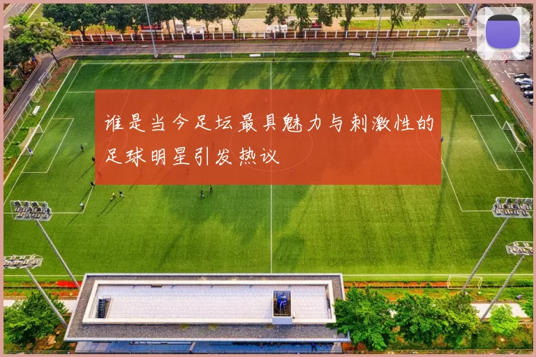 谁是当今足坛最具魅力与刺激性的足球明星引发热议