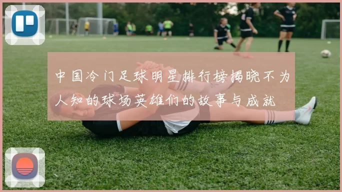 中国冷门足球明星排行榜揭晓不为人知的球场英雄们的故事与成就